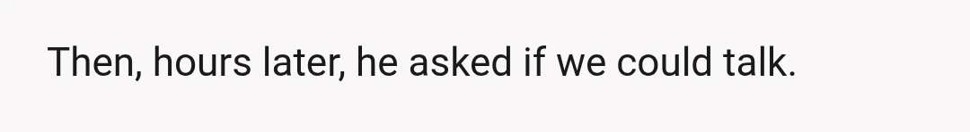 Then, hours later, he asked if we could talk.