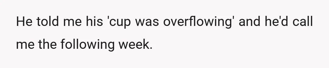 He told me his 'cup was overflowing' and he'd call me the following week.