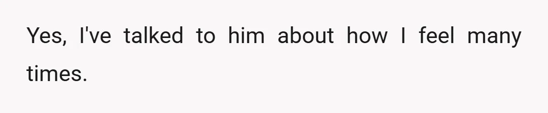 Yes, I've talked to him about how I feel many times.