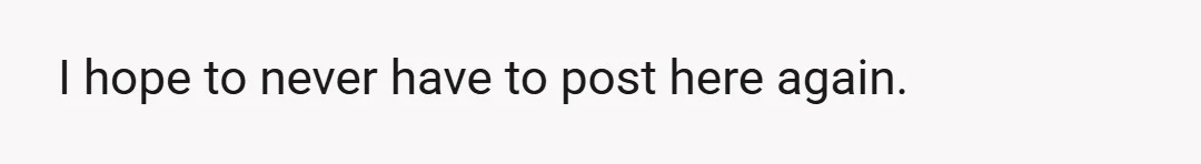 I hope to never have to post here again.