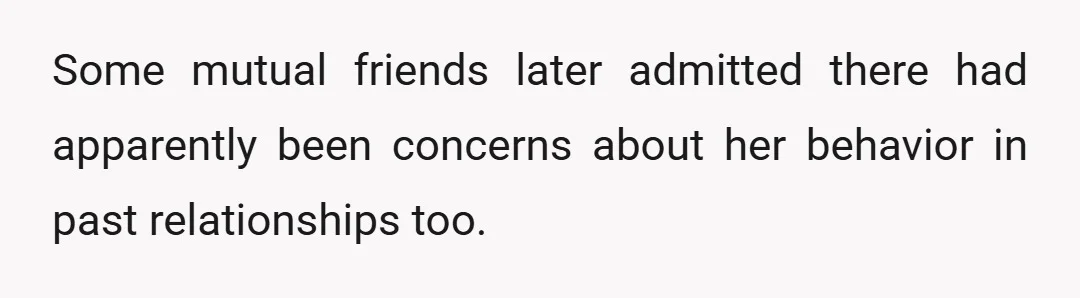 Some mutual friends later admitted there had apparently been concerns about her behavior in past relationships too.