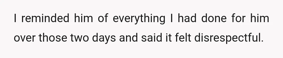 I reminded him of everything I had done for him over those two days and said it felt disrespectful.