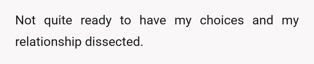 Not quite ready to have my choices and my relationship dissected.