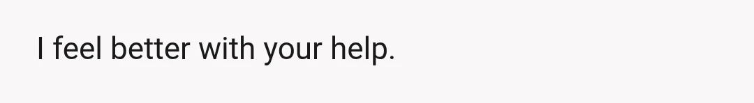 I feel better with your help.