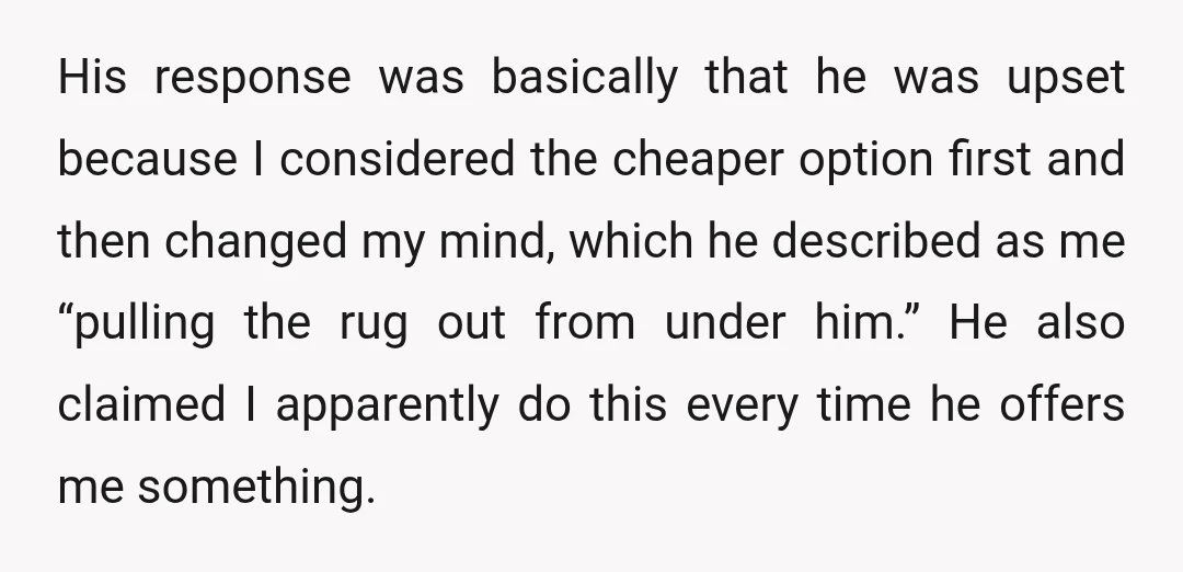 His response was basically that he was upset because I considered the cheaper option first and then changed my mind, which he described as me “pulling the rug out from...