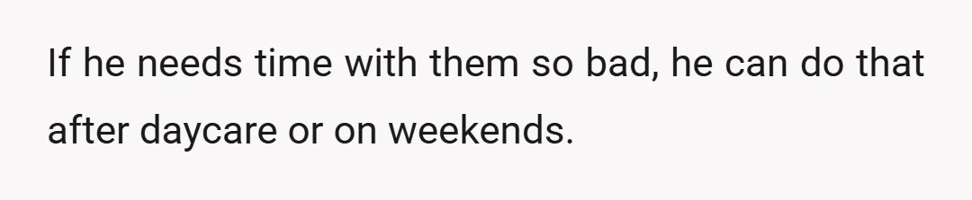 If he needs time with them so bad, he can do that after daycare or on weekends.