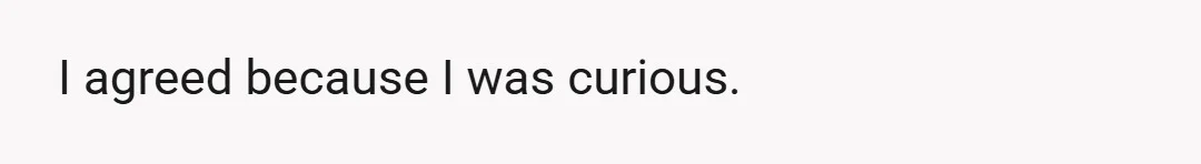 I agreed because I was curious.