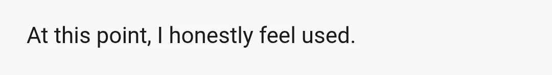 At this point, I honestly feel used.