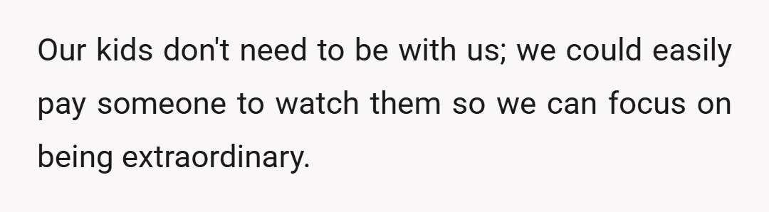 Our kids don't need to be with us; we could easily pay someone to watch them so we can focus on being extraordinary.