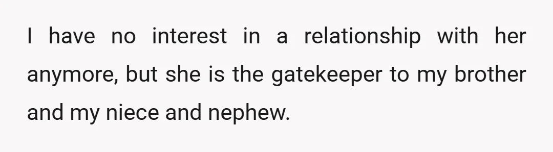 I have no interest in a relationship with her anymore, but she is the gatekeeper to my brother and my niece and nephew.