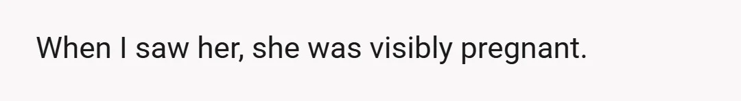 When I saw her, she was visibly pregnant.