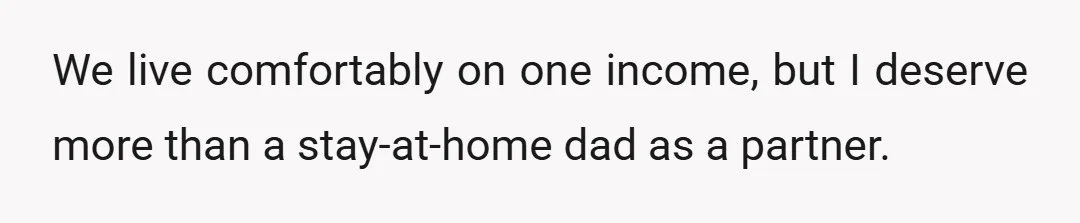 We live comfortably on one income, but I deserve more than a stay-at-home dad as a partner.