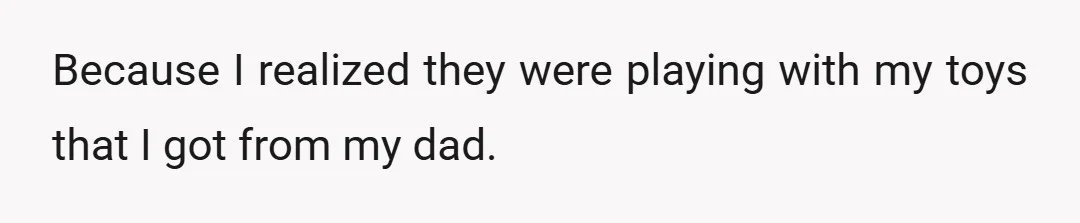 Because I realized they were playing with my toys that I got from my dad.