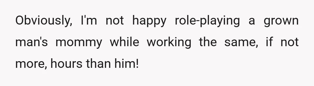 Obviously, I'm not happy role-playing a grown man's mommy while working the same, if not more, hours than him!