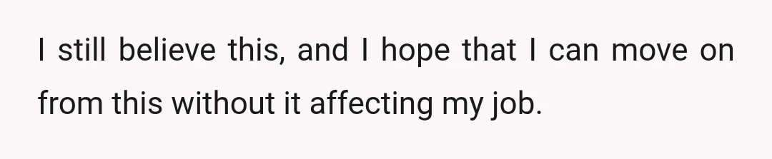 I still believe this, and I hope that I can move on from this without it affecting my job.