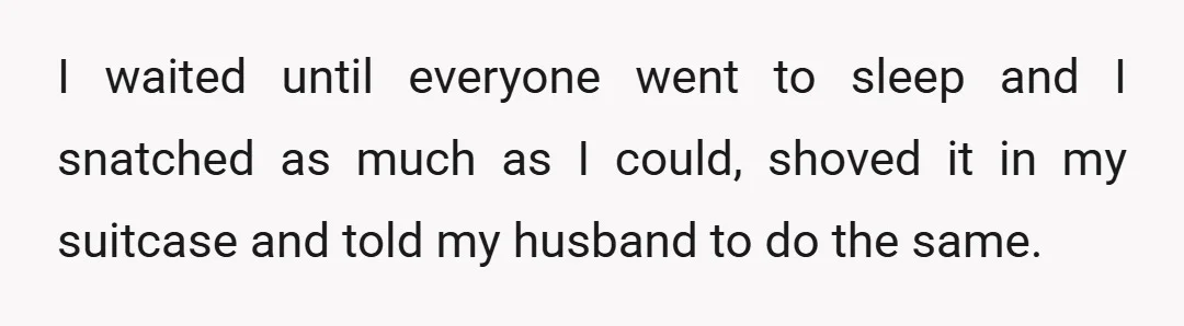 I waited until everyone went to sleep and I snatched as much as I could, shoved it in my suitcase and told my husband to do the same.