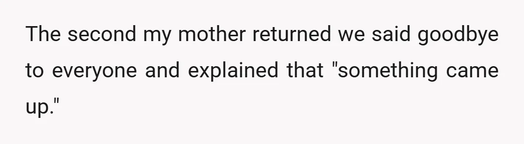 The second my mother returned we said goodbye to everyone and explained that "something came up."