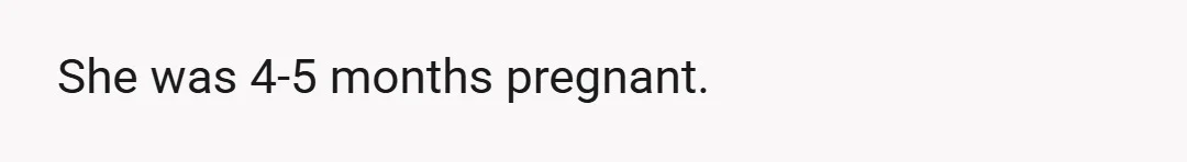 She was 4-5 months pregnant.