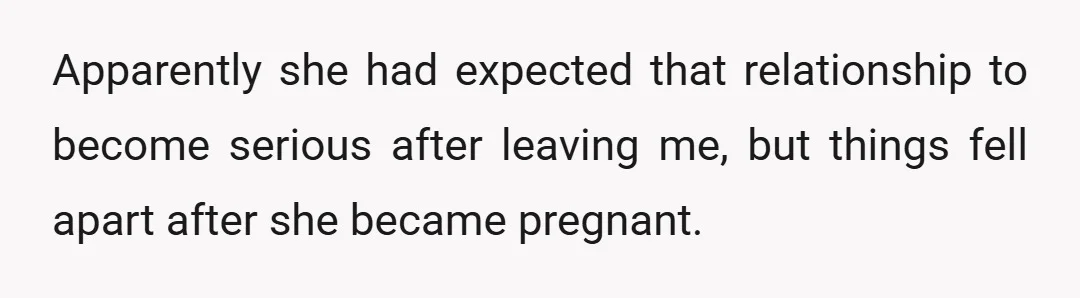 Apparently she had expected that relationship to become serious after leaving me, but things fell apart after she became pregnant.