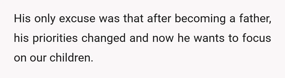His only excuse was that after becoming a father, his priorities changed and now he wants to focus on our children.