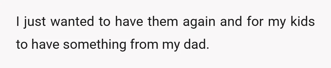 I just wanted to have them again and for my kids to have something from my dad.