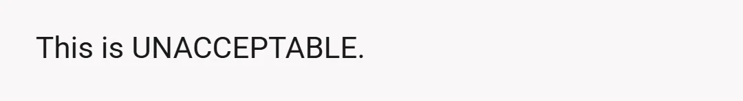 This is UNACCEPTABLE.
