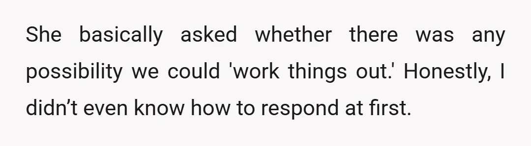 She basically asked whether there was any possibility we could 'work things out.' Honestly, I didn’t even know how to respond at first.
