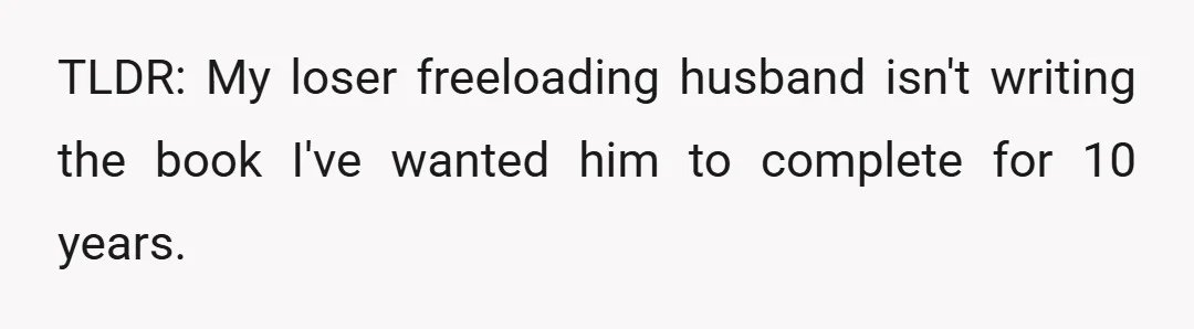 TLDR: My loser freeloading husband isn't writing the book I've wanted him to complete for 10 years.