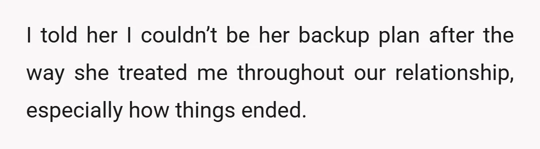 I told her I couldn’t be her backup plan after the way she treated me throughout our relationship, especially how things ended.