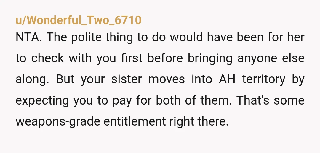 u/Wonderful_Two_6710 NTA. The polite thing to do would have been for her to check with you first before bringing anyone else along. But your sister moves into AH territory by...