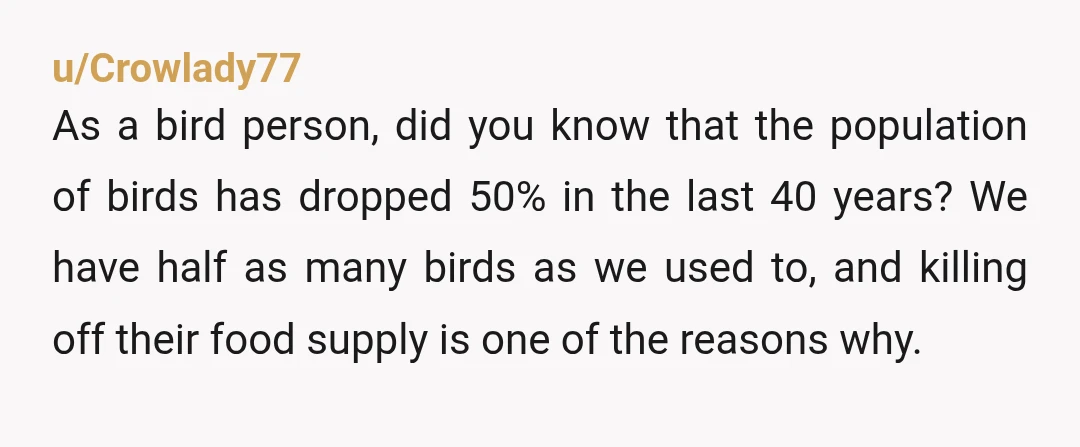 u/Crowlady77 As a bird person, did you know that the population of birds has dropped 50% in the last 40 years? We have half as many birds as we used...