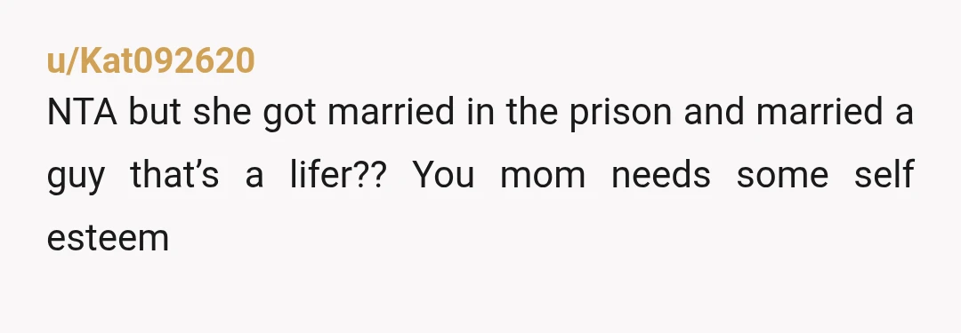 u/Kat092620 NTA but she got married in the prison and married a guy that’s a lifer?? You mom needs some self esteem