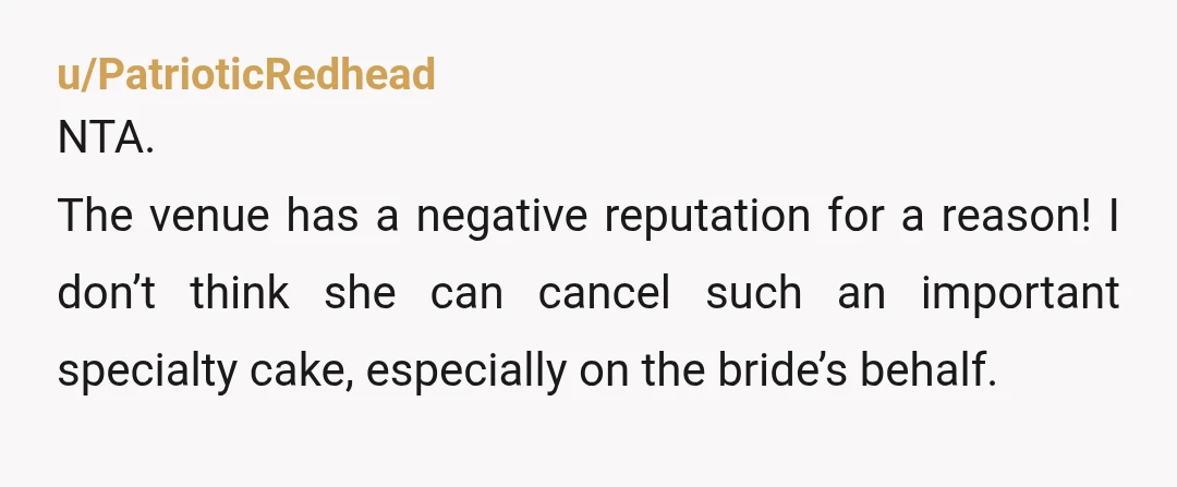 u/PatrioticRedhead NTA. The venue has a negative reputation for a reason! I don’t think she can cancel such an important specialty cake, especially on the bride’s behalf. Maybe the bride...