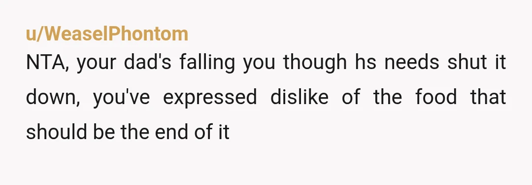 u/WeaselPhontom
NTA, your dad's falling you though hs needs shut it down, you've expressed dislike of the food that should be the end of it