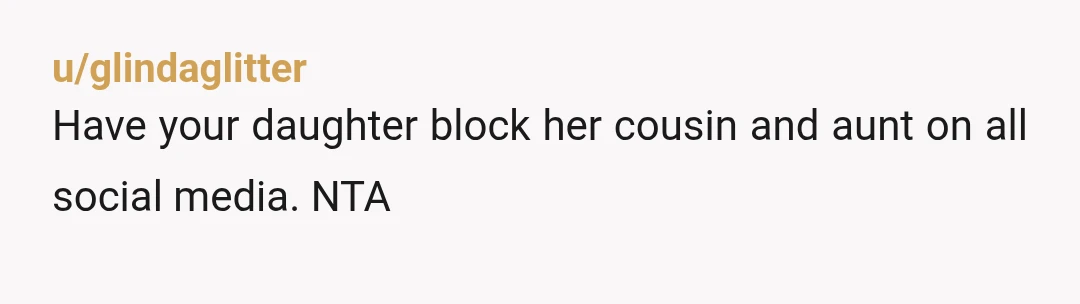 u/glindaglitter
Have your daughter block her cousin and aunt on all social media. NTA