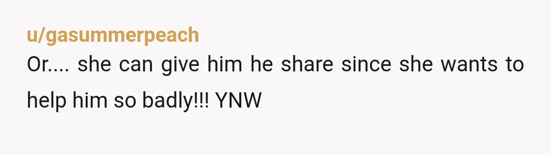 u/gasummerpeach
Or.... she can give him he share since she wants to help him so badly!!! YNW