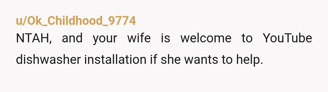 u/Ok_Childhood_9774
NTAH, and your wife is welcome to YouTube dishwasher installation if she wants to help.