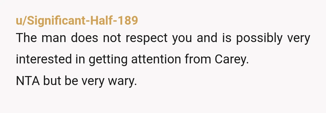 u/Significant-Half-189
The man does not respect you and is possibly very interested in getting attention from Carey.
NTA but be very wary.