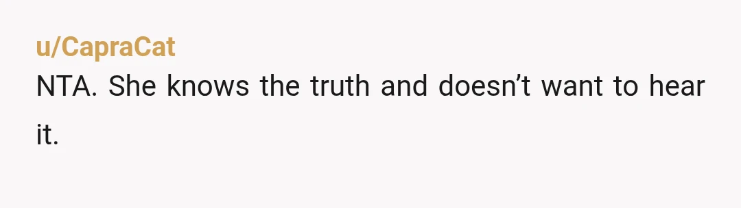 u/CapraCat
NTA. She knows the truth and doesn’t want to hear it.