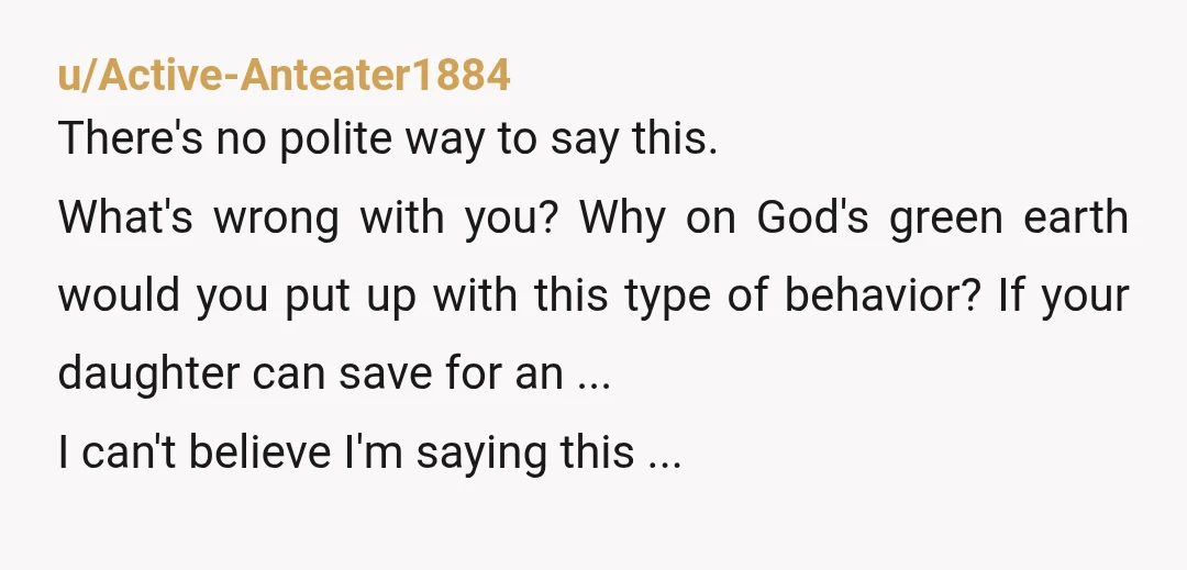 u/Active-Anteater1884 There's no polite way to say this. What's wrong with you? Why on God's green earth would you put up with this type of behavior? If your daughter can...