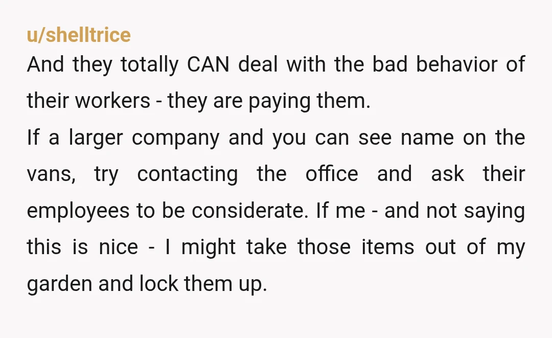u/shelltrice And they totally CAN deal with the bad behavior of their workers - they are paying them. If a larger company and you can see name on the vans,...