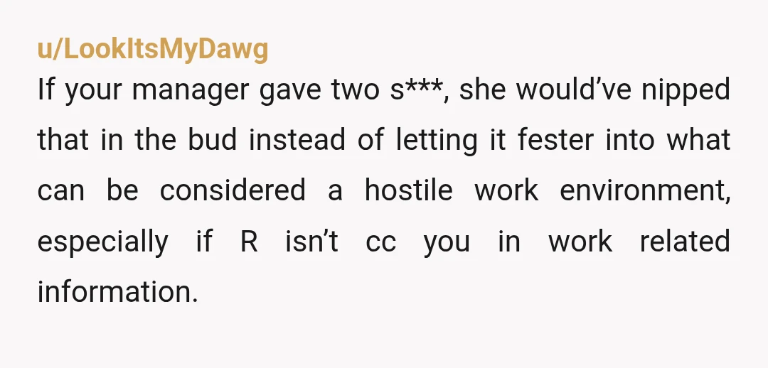 u/LookItsMyDawg If your manager gave two s***, she would’ve nipped that in the bud instead of letting it fester into what can be considered a hostile work environment, especially if...