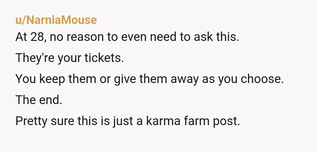 u/NarniaMouse At 28, no reason to even need to ask this. They're your tickets. You keep them or give them away as you choose. The end. Pretty sure this is...