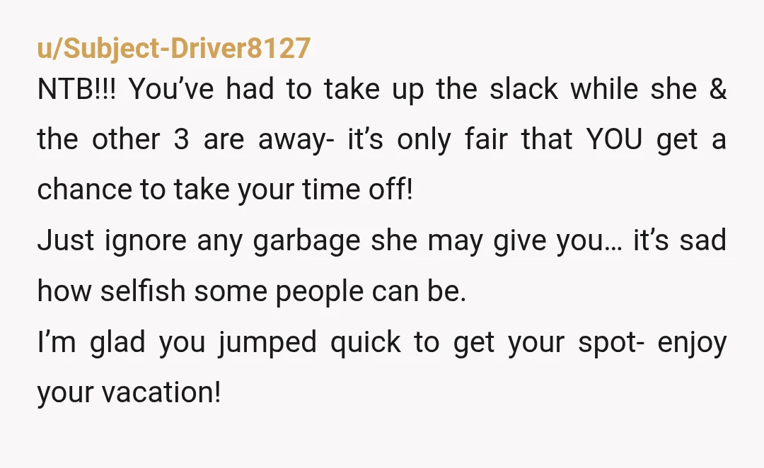 u/Subject-Driver8127 NTB!!! You’ve had to take up the slack while she & the other 3 are away- it’s only fair that YOU get a chance to take your time off!...