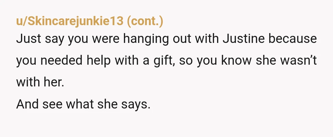 u/el__duderino__ Doesn't have to be "the ring" you were shopping for - you can tell her that you asked Justine for her input on a gift for you and she...