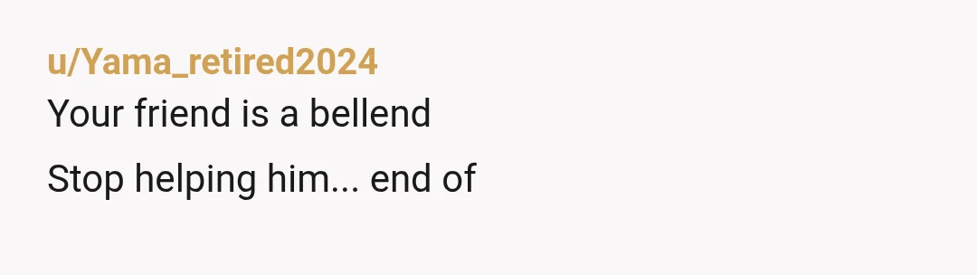 u/Yama_retired2024
Your friend is a bellend
Stop helping him... end of