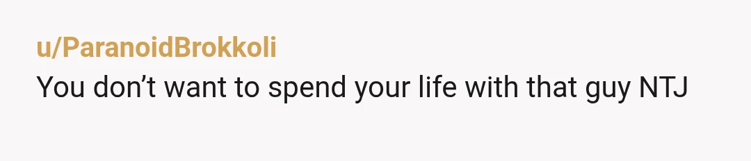 u/ParanoidBrokkoli
You don’t want to spend your life with that guy NTJ
