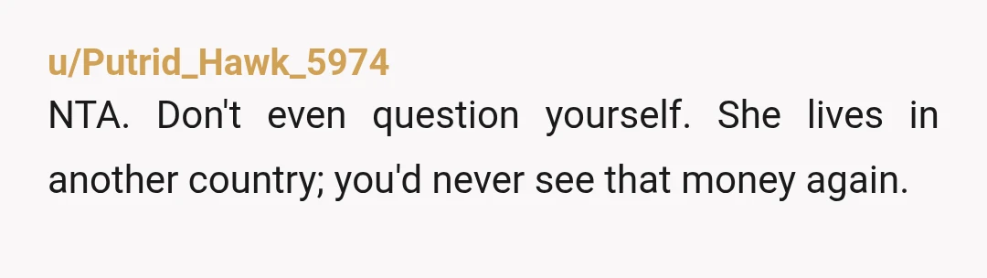 u/Putrid_Hawk_5974 NTA. Don't even question yourself. She lives in another country; you'd never see that money again.