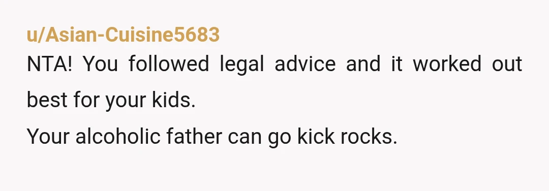 u/Asian-Cuisine5683 NTA! You followed legal advice and it worked out best for your kids. Your alcoholic father can go kick rocks.
