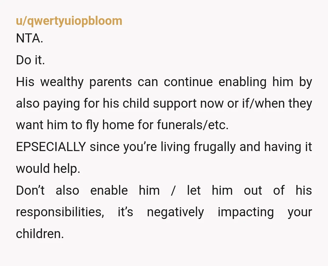 u/qwertyuiopbloom NTA. Do it. His wealthy parents can continue enabling him by also paying for his child support now or if/when they want him to fly home for funerals/etc. EPSECIALLY...